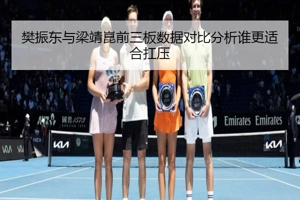 樊振东与梁靖崑前三板数据对比分析谁更适合扛压