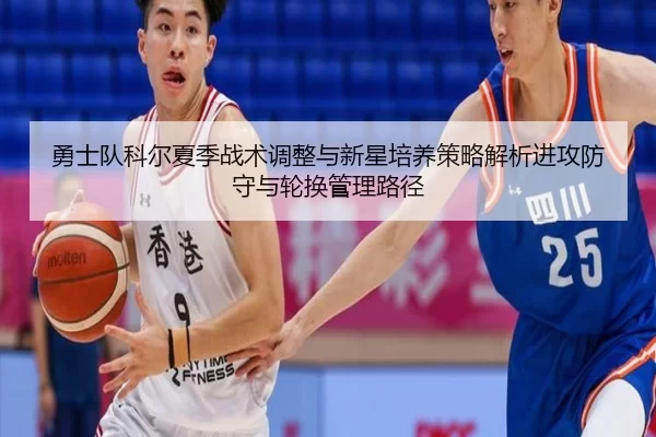 勇士队科尔夏季战术调整与新星培养策略解析进攻防守与轮换管理路径