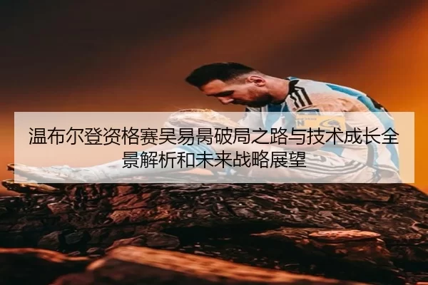温布尔登资格赛吴易昺破局之路与技术成长全景解析和未来战略展望
