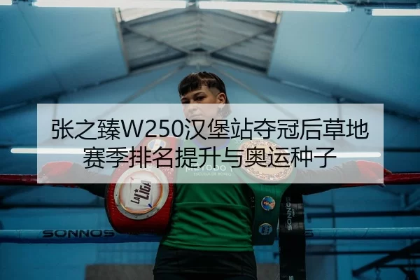 张之臻W250汉堡站夺冠后草地赛季排名提升与奥运种子