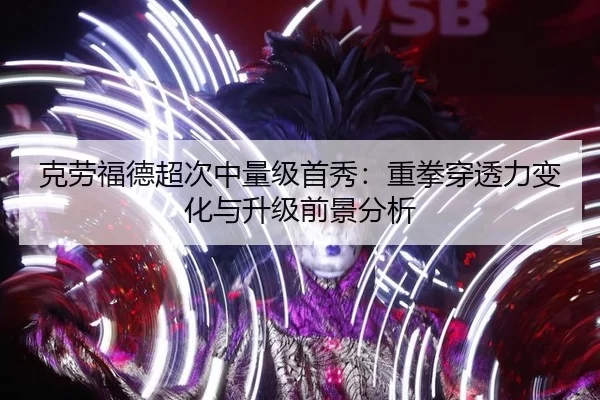 克劳福德超次中量级首秀：重拳穿透力变化与升级前景分析